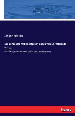 Die Lehre der Nebensätze im Cligés von Chrestien de Troyes de Johann Nastasi