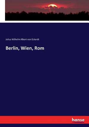 Berlin, Wien, Rom de Julius Wilhelm Albert Von Eckardt