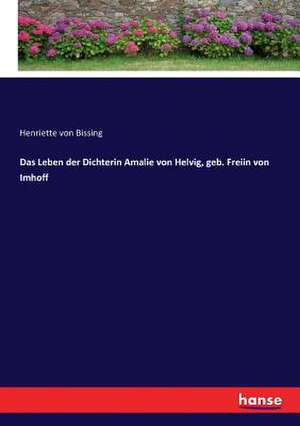 Das Leben der Dichterin Amalie von Helvig, geb. Freiin von Imhoff de Henriette von Bissing