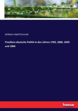 Preußens deutsche Politik in den Jahren 1785, 1806, 1849 und 1866 de Wilhelm Adolf Schmidt