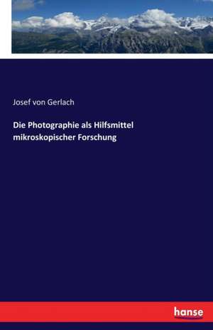 Die Photographie als Hilfsmittel mikroskopischer Forschung de Josef Von Gerlach