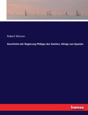 Geschichte der Regierung Philipps des Zweiten, Königs von Spanien de Robert Watson