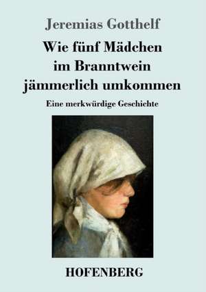 Wie fünf Mädchen im Branntwein jämmerlich umkommen de Jeremias Gotthelf