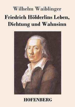 Friedrich Hölderlins Leben, Dichtung und Wahnsinn de Wilhelm Waiblinger