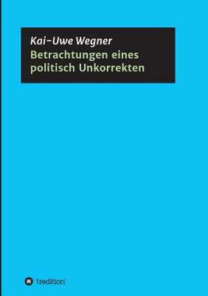 Betrachtungen eines politisch Unkorrekten de Kai-Uwe Wegner