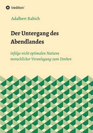 Der Untergang des Abendlandes infolge nicht optimalen Nutzens menschlicher Veranlagung zum Denken de Adalbert Rabich