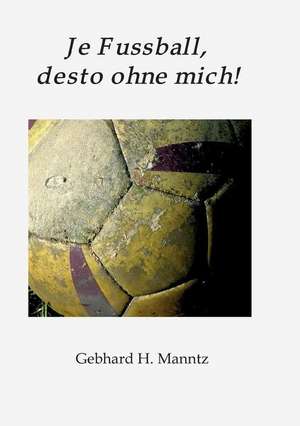 Je Fussball, desto ohne mich de Gebhard Manntz