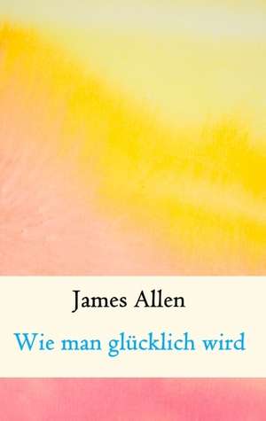 Wie man glücklich wird de James Allen