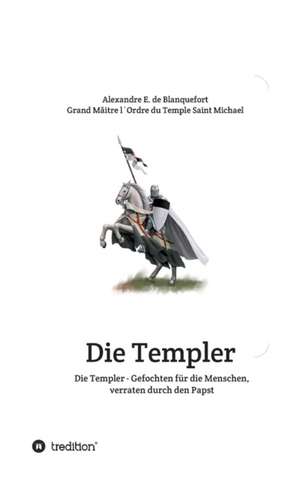 Die Templer - Gefochten für die Menschen, verraten durch den Papst de Alexandre E. de Blanquefort