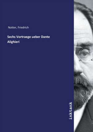 Sechs Vortraege ueber Dante Alighieri de Friedrich Notter