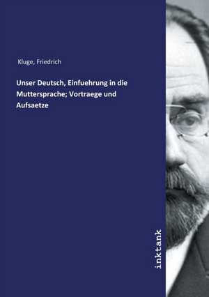 Unser Deutsch, Einfuehrung in die Muttersprache; Vortraege und Aufsaetze de Friedrich Kluge