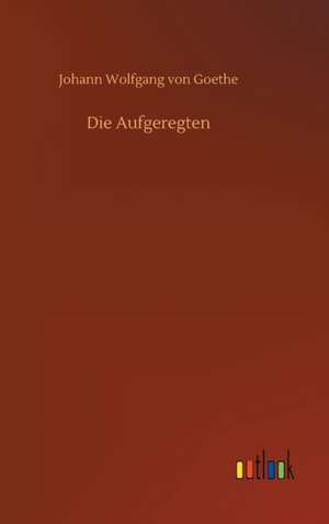 Die Aufgeregten de Johann Wolfgang von Goethe