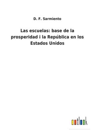 Las escuelas: base de la prosperidad i la República en los Estados Unidos de D. F. Sarmiento