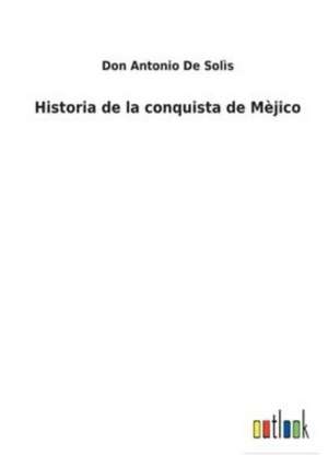 Historia de la conquista de Mèjico de Don Antonio de Solìs