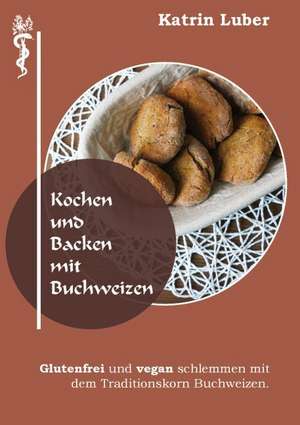 Kochen und Backen mit Buchweizen de Katrin Luber
