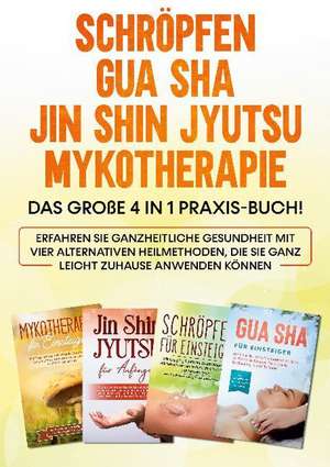 Schröpfen | Gua Sha | Jin Shin Jyutsu | Mykotherapie: Das große 4 in 1 Praxis-Buch! Erfahren Sie ganzheitliche Gesundheit mit vier alternativen Heilmethoden, die Sie ganz leicht zuhause anwenden können de Lorina Grapengeter