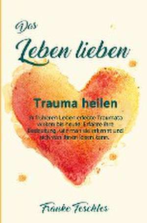 Das Leben lieben - Trauma heilen de Frauke Teschler