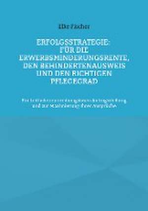 Erfolgsstrategie: Für die Erwerbsminderungsrente, den Behindertenausweis und den richtigen Pflegegrad de Elke Fischer