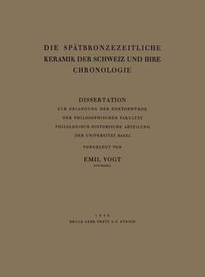 Die Spätbronzezeitliche Keramik der Schweiz und Ihre Chronologie: Dissertation Zur Erlangung der Doktorwürde der Philosophischen Fakultät Philologisch-Historische Abteilung der Universität Basel de Emil Vogt