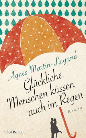 Glückliche Menschen küssen auch im Regen de Agnès Martin-Lugand