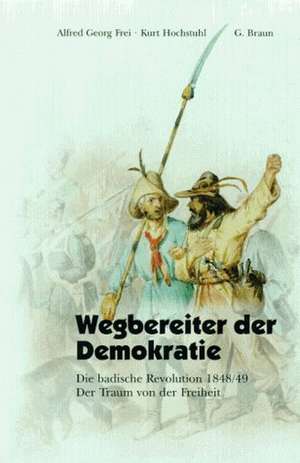 Wegbereiter der Demokratie: Die badische Revolution 1848/49 Der Traum von der Freiheit de Alfred Georg Frei