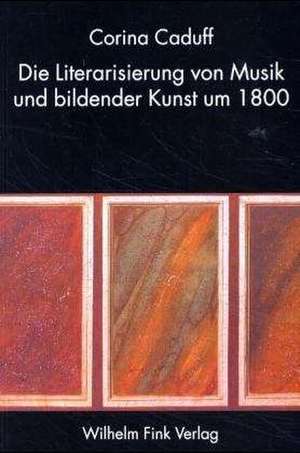 Die Literarisierung von Musik und bildender Kunst um 1800 de Corina Caduff