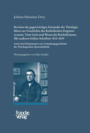 Johann Sebastian Drey: Revision des gegenwärtigen Zustandes der Theologie. Ideen zur Geschichte des Katholischen Dogmensystems. Vom Geist und Wesen des Katholicismus.Mit anderen frühen Schriften 1812-1819 sowie mit Dokumenten zur Gründungsgeschichte der de Max Seckler