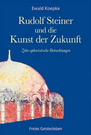 Rudolf Steiner und die Kunst der Zukunft de Ewald Koepke