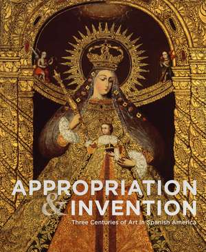 Appropriation and Invention: Three Centuries of Art in Spanish America de Jorge F. Rivas Pérez