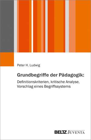 Grundbegriffe der Pädagogik: Definitionskriterien, kritische Analyse, Vorschlag eines Begriffssystems de Peter H. Ludwig