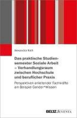 Das praktische Studiensemester Soziale Arbeit - Verhandlungsraum zwischen Hochschule und beruflicher Praxis de Alexandra Roth