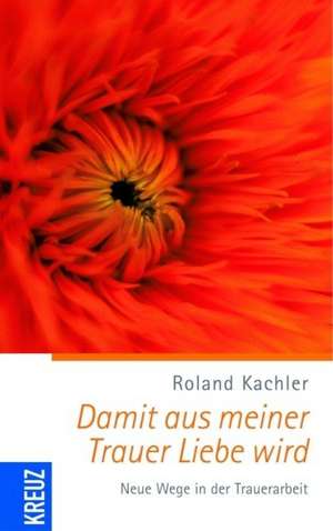 Damit aus meiner Trauer Liebe wird de Roland Kachler