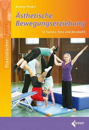 Ästhetische Bewegungserziehung in Turnen, Tanz und Akrobatik de Andrea Probst