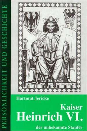 Kaiser Heinrich VI. - der unbekannte Staufer de Hartmut Jericke