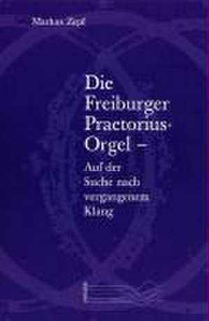 Die Freiburger Praetorius-Orgel - Auf der Suche nach vergangenem Klang de Markus Zepf