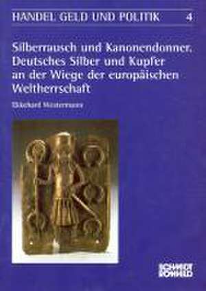 Silberrausch und Kanonendonner. Deutsches Silber und Kupfer an der Wiege der der europäschische Weltherrschaft de Ekkehard Westermann