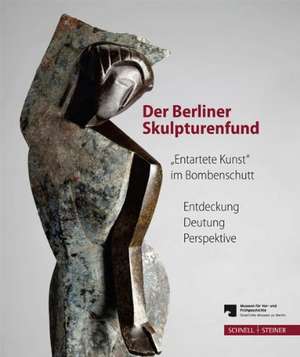 Der Berliner Skulpturenfund. 'Entartete Kunst' Im Bombenschutt: Entdeckung - Deutung - Perspektive. Begleitband Zur Ausstellung Mit Den Beitragen Des de Matthias Wemhoff