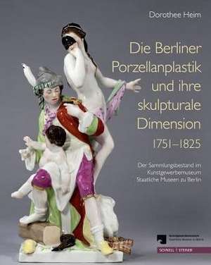 Die Berliner Porzellanplastik Und Ihre Skulpturale Dimension 1751-1825: Der Sammlungsbestand Des Kunstgewerbemuseums, Staatliche Museen Zu Berlin de Dorothee Heim