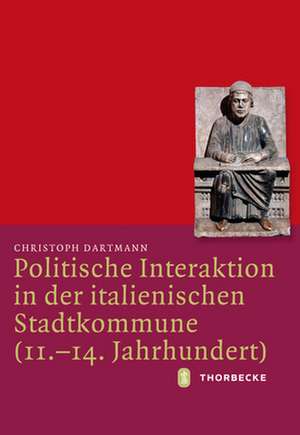 Politische Interaktion in Der Italienischen Stadtkommune (11.-14. Jahrhundert): Rituale Der Herrschererhebung Im Spatmittelalterlichen Reich de Christoph Dartmann