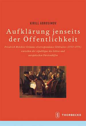 Aufklarung Jenseits Der Offentlichkeit: Friedrich Melchior Grimms 'Correspondance Litteraire' (1753-1773) Zwischen Der 'Republique Des Lettres' Und Eu de Kirill Abrosimov