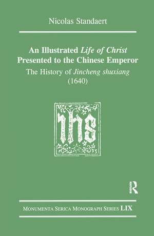 An Illustrated Life of Christ Presented to the Chinese Emperor: The History of Jincheng shuxiang (1640) de Nicolas Standaert