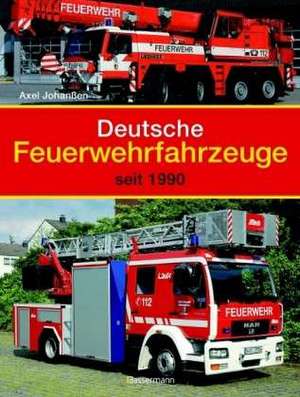 Deutsche Feuerwehrfahrzeuge seit 1990 de Axel Johanßen