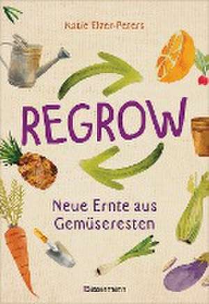 Regrow: Neue Ernte aus Gemüseresten - Von Avocado bis Zwiebel. Die unkomplizierte Nachzucht aus Samen, Wurzeln, Stängeln oder Blättern de Katie Elzer-Peters