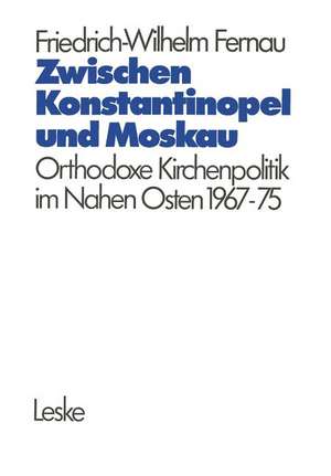 Zwischen Konstantinopel und Moskau: Orthodoxe Kirchenpolitik im Nahen Osten 1967–1975 de Friedrich-Wilhelm Fernau