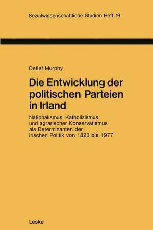 Die Entwicklung der politischen Parteien in Irland: Nationalismus, Katholizismus und agrarischer Konservatismus als Determinanten der irischen Politik von 1823 bis 1977 de Detlef Murphy