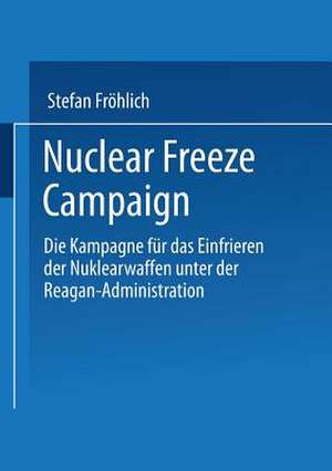 Nuclear Freeze Campaign: Die Kampagne für das Einfrieren der Nuklearwaffen unter der Reagan-Administration de Stefan Fröhlich