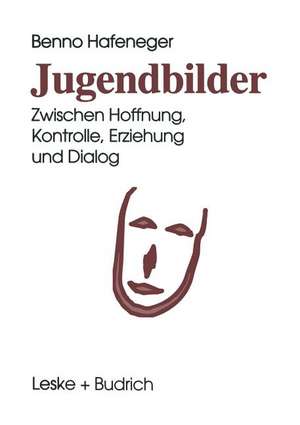 Jugendbilder: Zwischen Hoffnung, Kontrolle, Erziehung und Dialog de Benno Hafeneger