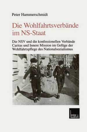 Die Wohlfahrtsverbände im NS-Staat: Die NSV und die konfessionellen Verbände Caritas und Innere Mission im Gefüge der Wohlfahrtspflege des Nationalsozialismus de Peter Hammerschmidt