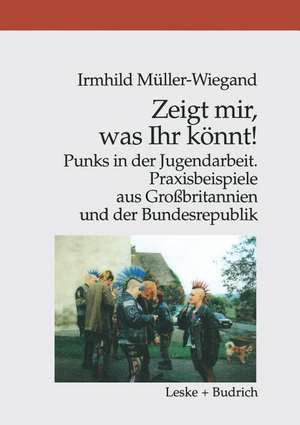 Zeigt mir, was Ihr könnt!: Punks in der Jugendarbeit. Praxisbeispiele aus Großbritannien und der Bundesrepublik de Irmhild Müller-Wiegand