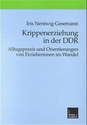 Krippenerziehung in der DDR: Alltagspraxis und Orientierungen von Erzieherinnen im Wandel de Iris Nentwig-Gesemann